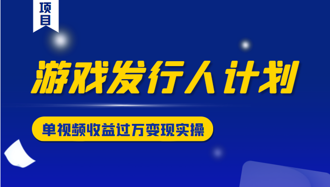 游戏发行人计划变现实操项目,单视频收益过万(34节视频课)-赚金金-技能学习分享
