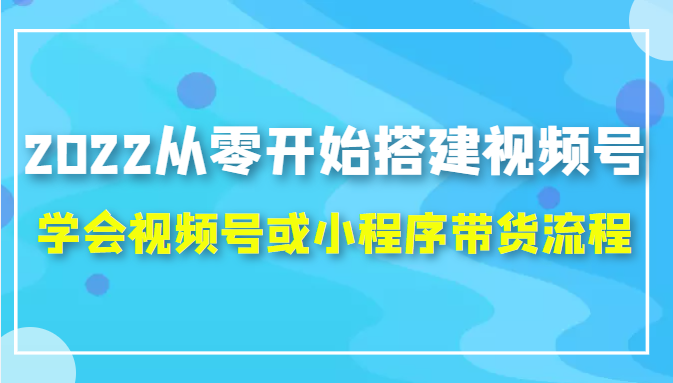2022从零开始搭建视频号,学会视频号或小程序带货流程(价值599元)-赚金金-技能学习分享