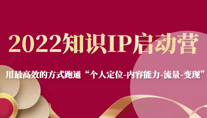2022知识IP启动营,用最高效的方式跑通“个人定位-内容能力-流量-变现”-赚金金-技能学习分享