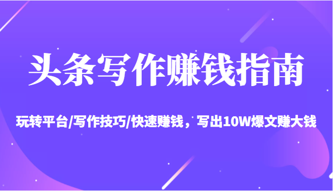 头条写作赚钱指南:玩转平台/写作技巧/快速赚钱,写出10W爆文赚大钱【送资料包】-赚金金-技能学习分享