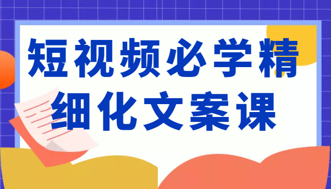 短视频必学精细化文案课，提升你的内容创作能力、升级迭代能力和变现力（价值333元）-赚金金-技能学习分享