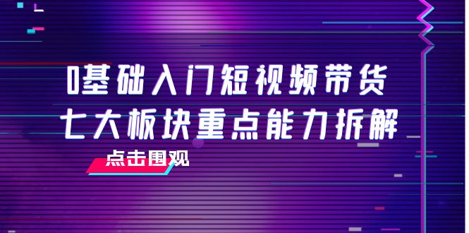 0基础入门短视频带货,七大板块重点能力拆解,7节精品课4小时干货-赚金金-技能学习分享