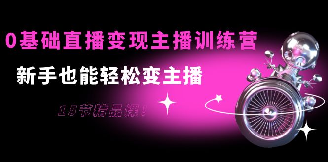 0基础直播变现主播训练营:新手也能轻松变主播,15节精品课-赚金金-技能学习分享