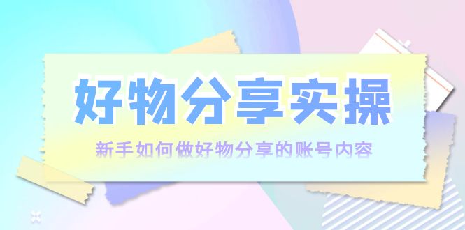 好物分享实操：新手如何做好物分享的账号内容，实操教学-赚金金-技能学习分享