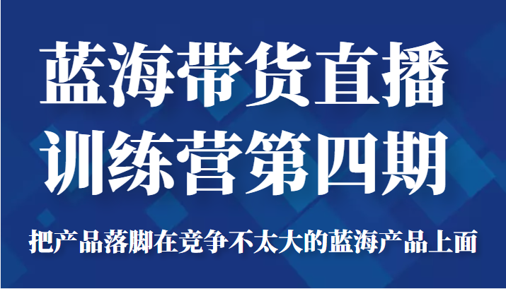 蓝海带货直播训练营第四期,把产品落脚在竞争不太大的蓝海产品上面(价值4980元)-赚金金-技能学习分享