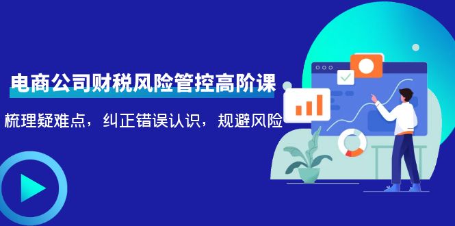 电商公司财税风险管控高阶课,梳理疑难点,纠正错误认识,规避风险-赚金金-技能学习分享