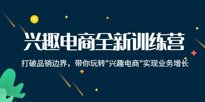 兴趣电商全新训练营:打破品销边界,带你玩转“兴趣电商“实现业务增长-赚金金-技能学习分享