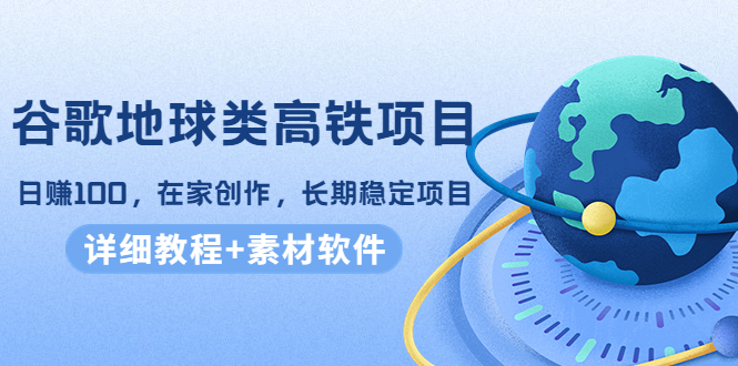 谷歌地球类高铁项目,日赚100,在家创作,长期稳定项目(教程+素材软件)-赚金金-技能学习分享