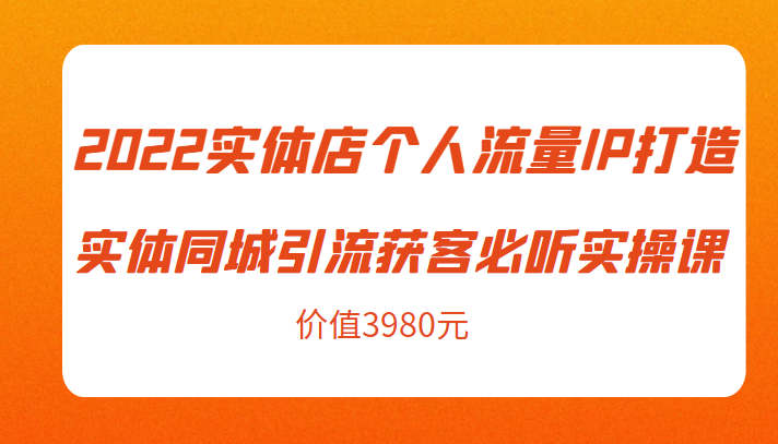 2022实体店个人流量IP打造实体同城引流获客必听实操课,61节完整版(价值3980元)-赚金金-技能学习分享
