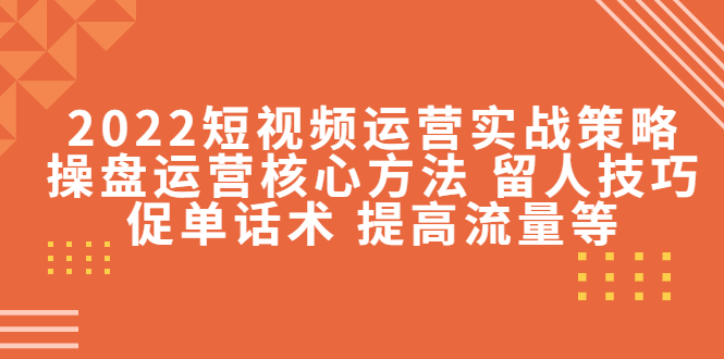 2022短视频运营实战策略:操盘运营核心方法 留人技巧促单话术 提高流量等-赚金金-技能学习分享