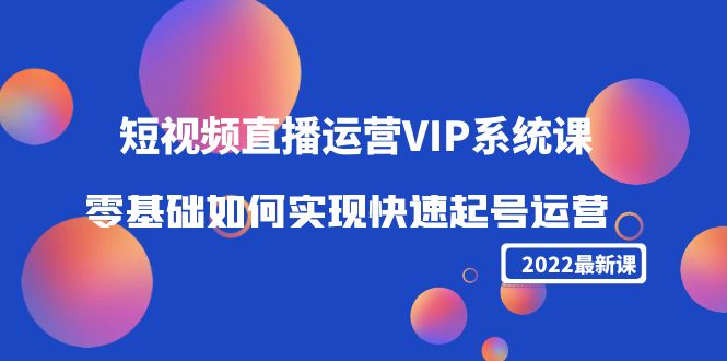2022短视频直播运营VIP系统课:零基础如何实现快速起号运营(价值2999元)-赚金金-技能学习分享
