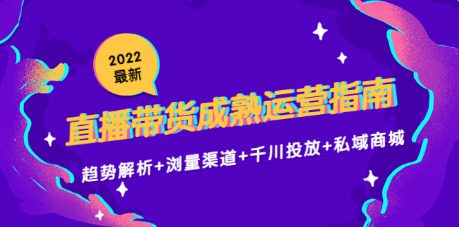 2022最新直播带货成熟运营指南3.0：趋势解析+浏量渠道+千川投放+私域商城-赚金金-技能学习分享