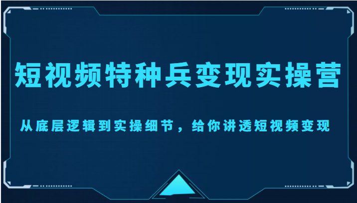 短视频特种兵变现实操营,从底层逻辑到实操细节,给你讲透短视频变现(价值2499元)-赚金金-技能学习分享