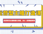 运营型主播打造课,资深带货主播精细化讲解,从0-1保姆级授课-赚金金-技能学习分享