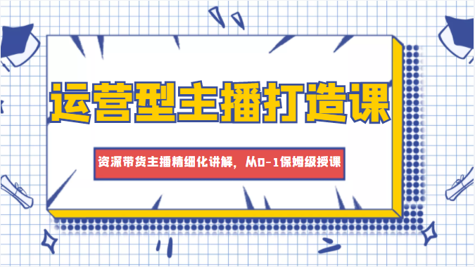 运营型主播打造课,资深带货主播精细化讲解,从0-1保姆级授课-赚金金-技能学习分享