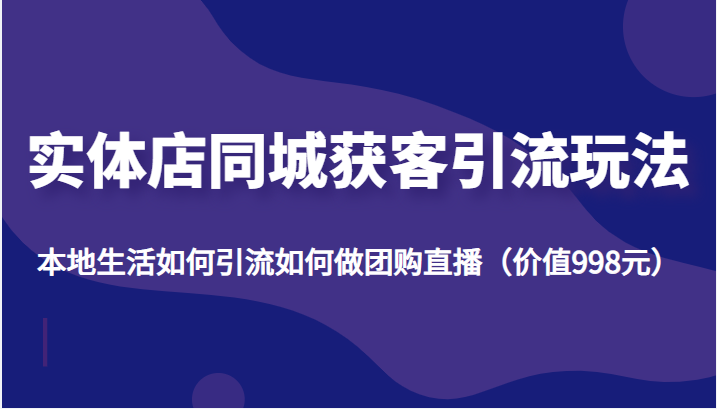 实体店同城获客引流玩法,本地生活如何引流如何做团购直播(价值998元)-赚金金-技能学习分享
