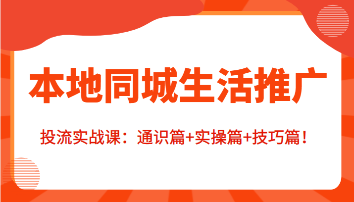 本地同城生活推广投流实战课:通识篇+实操篇+技巧篇!-赚金金-技能学习分享