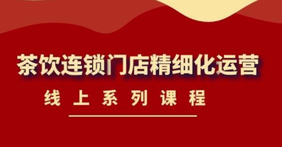 《茶饮连锁门店精细化运营》线上系列课程,茶饮门店经营必备课程(价值458元)-赚金金-技能学习分享