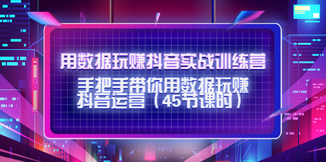 用数据玩赚抖音实战训练营:手把手带你用数据玩赚抖音运营-赚金金-技能学习分享