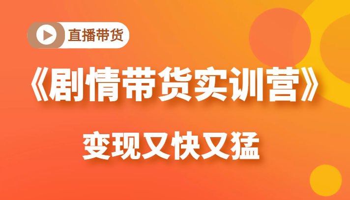《剧情带货实训营》目前最好的直播带货方式,变起现来是又快又猛(价值980元)-赚金金-技能学习分享