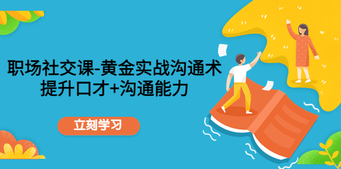 职场社交课:黄金实战沟通术,提升口才+沟通能力-赚金金-技能学习分享