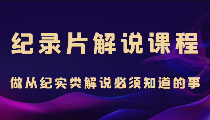 纪录片解说课程，做从纪实类解说必须知道的事（价值499元）-赚金金-技能学习分享