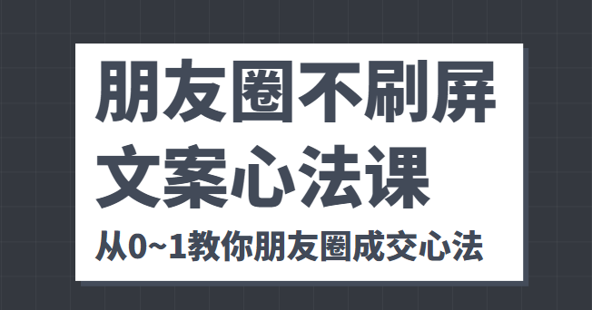 朋友圈不刷屏文案心法课 人人都要懂的商业逻辑 从0~1教你朋友圈成交心法-赚金金-技能学习分享