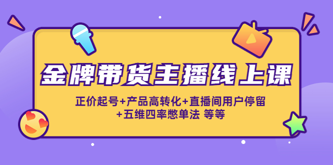 金牌带货主播线上课:正价起号+产品高转化+直播间用户停留+五维四率憋单法-赚金金-技能学习分享