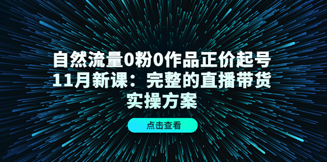 自然流量0粉0作品正价起号11月新课:完整的直播带货实操方案-赚金金-技能学习分享