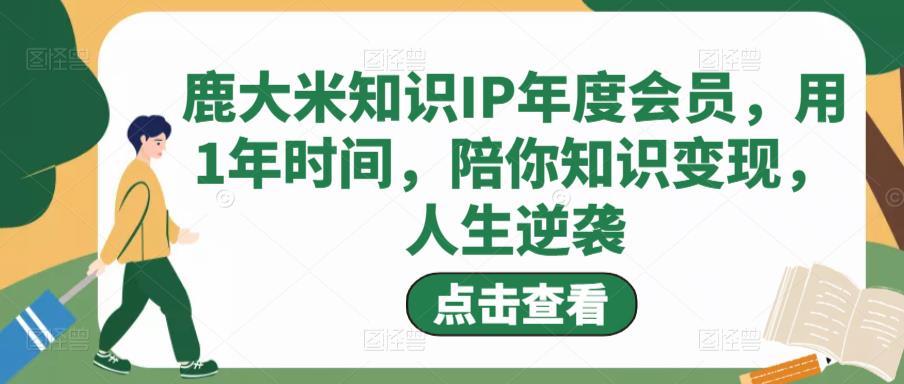 鹿大米知识IP年度会员，用1年时间，陪你知识变现，人生逆袭-赚金金-技能学习分享