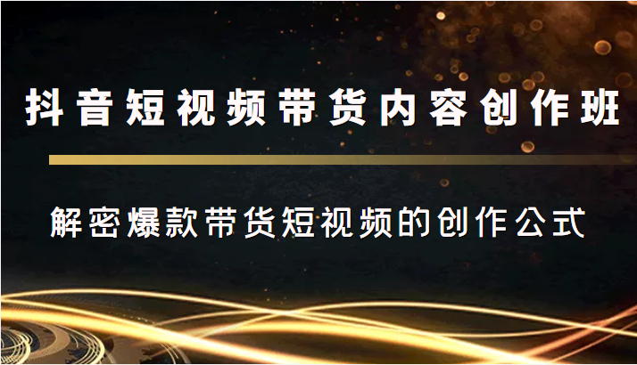 抖音短视频带货内容创作班,解密爆款带货短视频的创作公式-赚金金-技能学习分享