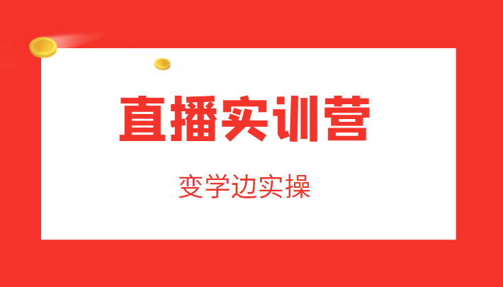 直播实训营,变学边实操,成为运营型主播,拉动直播间人气-赚金金-技能学习分享
