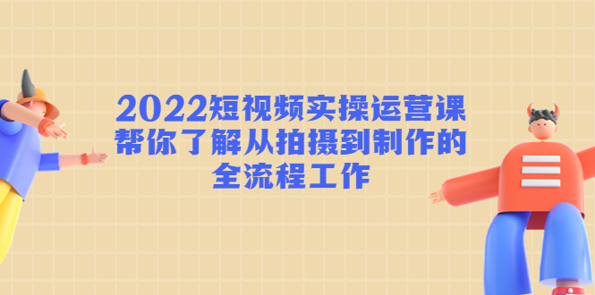 2022短视频实操运营课:帮你了解从拍摄到制作的全流程工作-赚金金-技能学习分享