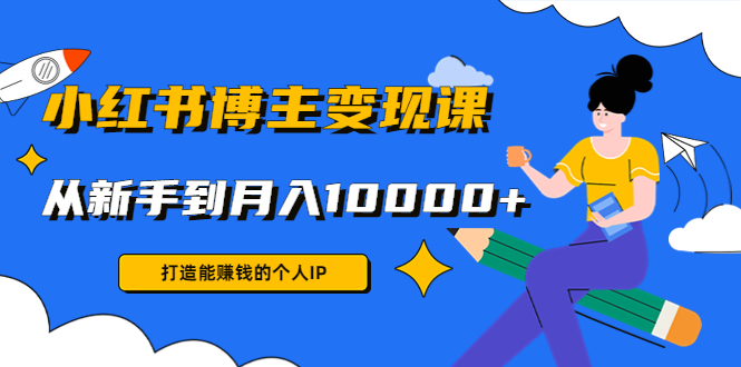 小红书博主变现课:打造能赚钱的个人IP,从新手到月入10000+(9节课)-赚金金-技能学习分享
