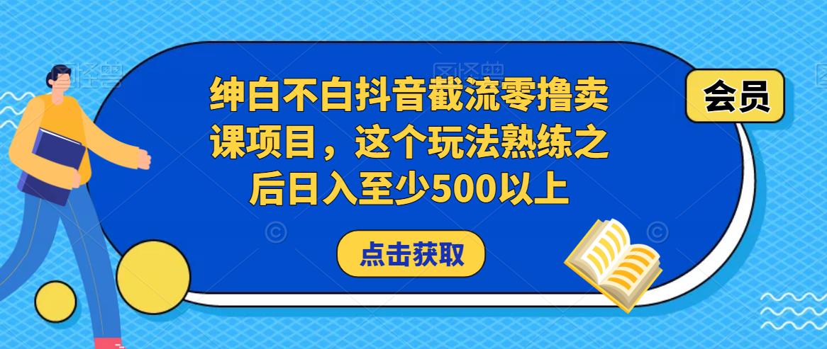 绅白不白抖音截流零撸卖课项目，这个玩法熟练之后日入至少500以上-赚金金-技能学习分享