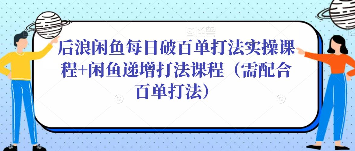 后浪闲鱼每日破百单打法实操课程+闲鱼递增打法课程（需配合百单打法）-赚金金-技能学习分享