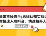 直播带货操盘手/思维认知实战课:带你快速入局抖音,快速拉升人气!-赚金金-技能学习分享