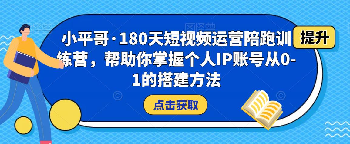小平哥·180天短视频运营陪跑训练营，帮助你掌握个人IP账号从0-1的搭建方法-赚金金-技能学习分享