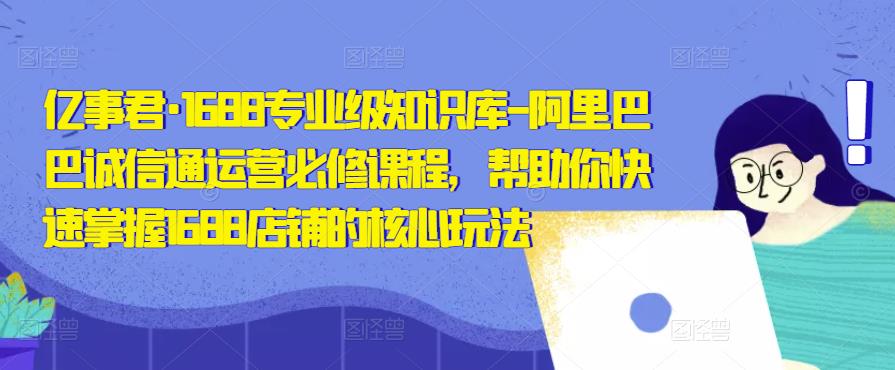 亿事君·1688专业级知识库-阿里巴巴诚信通运营必修课程，帮助你快速掌握1688店铺的核心玩法-赚金金-技能学习分享