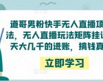 道哥男粉快手无人直播项目玩法,无人直播玩法矩阵挂课,一天大几千的进账,搞钱真快!-赚金金-技能学习分享