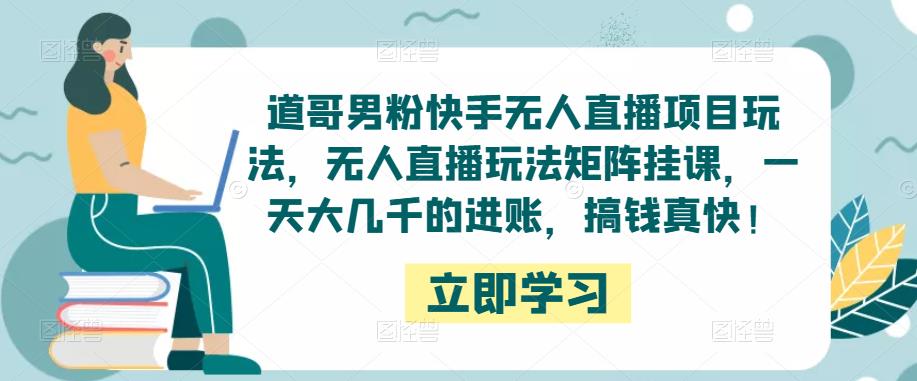 道哥男粉快手无人直播项目玩法，无人直播玩法矩阵挂课，一天大几千的进账，搞钱真快！-赚金金-技能学习分享