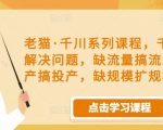 老猫·千川系列课程,千川投放解决问题,缺流量搞流量,缺投产搞投产,缺规模扩规模-赚金金-技能学习分享