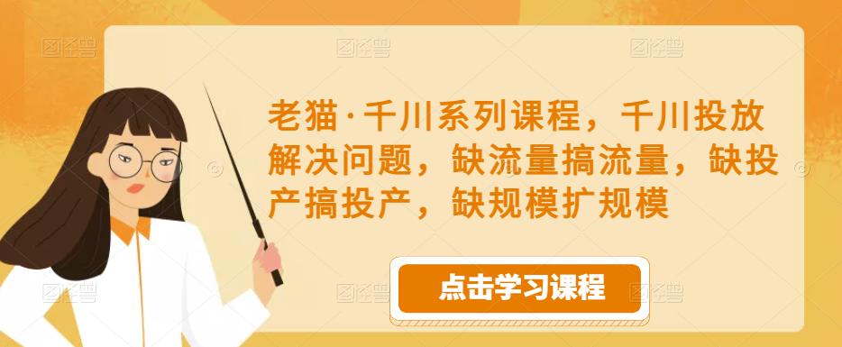 老猫·千川系列课程，千川投放解决问题，缺流量搞流量，缺投产搞投产，缺规模扩规模-赚金金-技能学习分享
