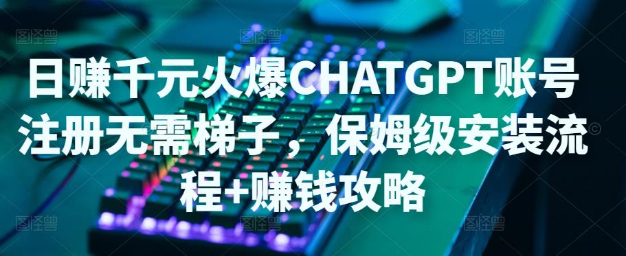 日赚千元火爆ChatGPT账号注册无需ti子，保姆级安装流程+赚钱攻略-赚金金-技能学习分享