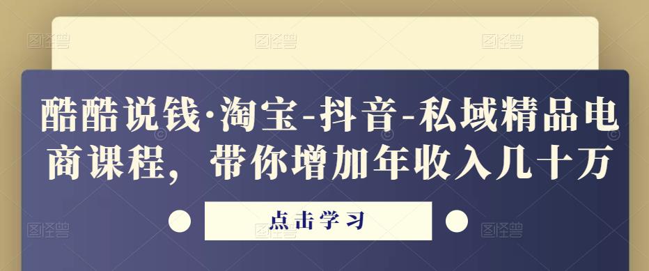 酷酷说钱·淘宝-抖音-私域精品‬电商课程，带你增加年收入几十万-赚金金-技能学习分享