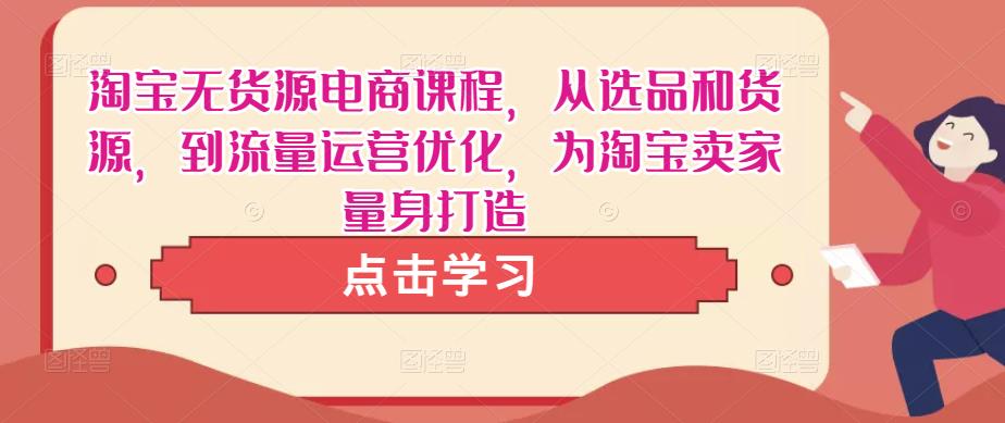 淘宝无货源电商课程，从选品和货源，到流量运营优化，为淘宝卖家量身打造-赚金金-技能学习分享