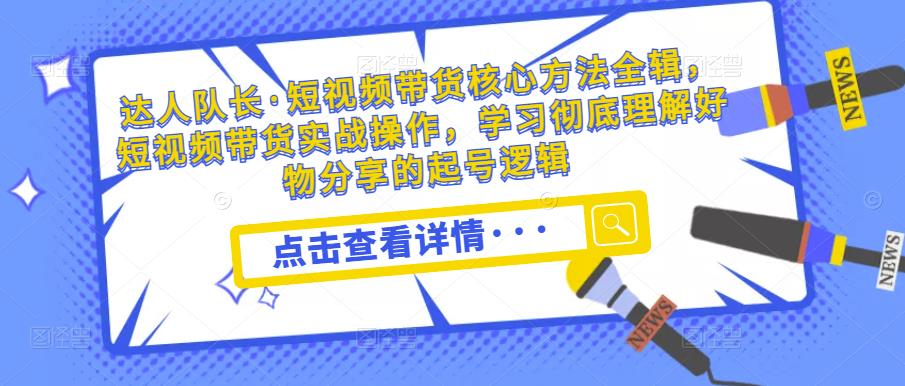 达人队长·短视频带货核心方法全辑，短视频带货实战操作，学习彻底理解好物分享的起号逻辑-赚金金-技能学习分享