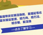 直播带货实操落地班,直播起号必备实操运营课,给方向,给方法,给步骤,能落地-赚金金-技能学习分享