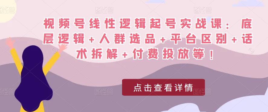 视频号线性逻辑起号实战课：底层逻辑+人群选品+平台区别+话术拆解+付费投放等！-赚金金-技能学习分享