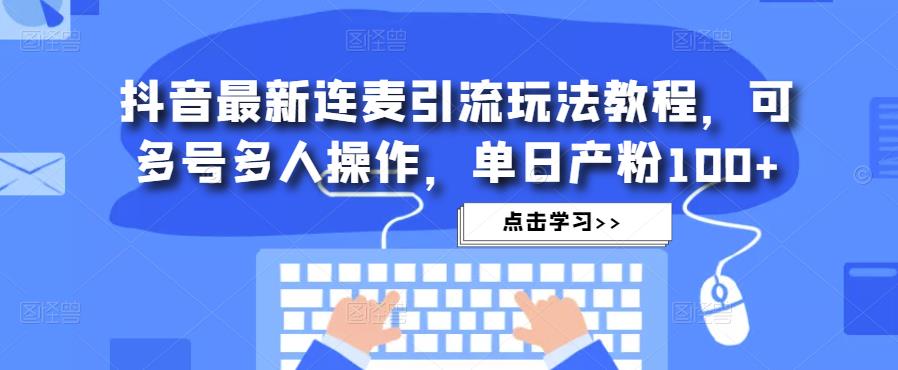 抖音最新连麦引流玩法教程，可多号多人操作，单日产粉100+-赚金金-技能学习分享